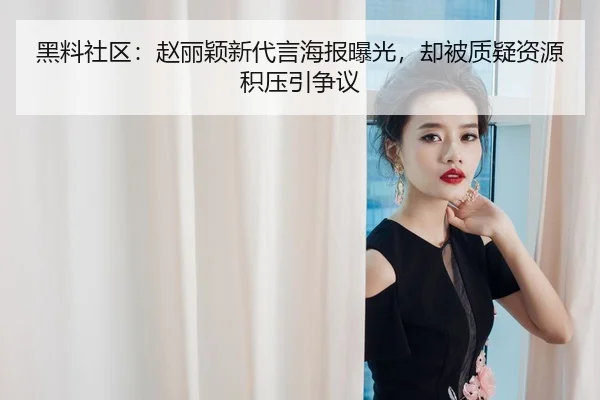 黑料社区：赵丽颖新代言海报曝光，却被质疑资源积压引争议